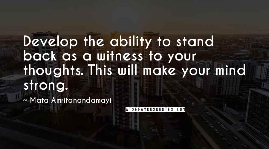 Mata Amritanandamayi Quotes: Develop the ability to stand back as a witness to your thoughts. This will make your mind strong.