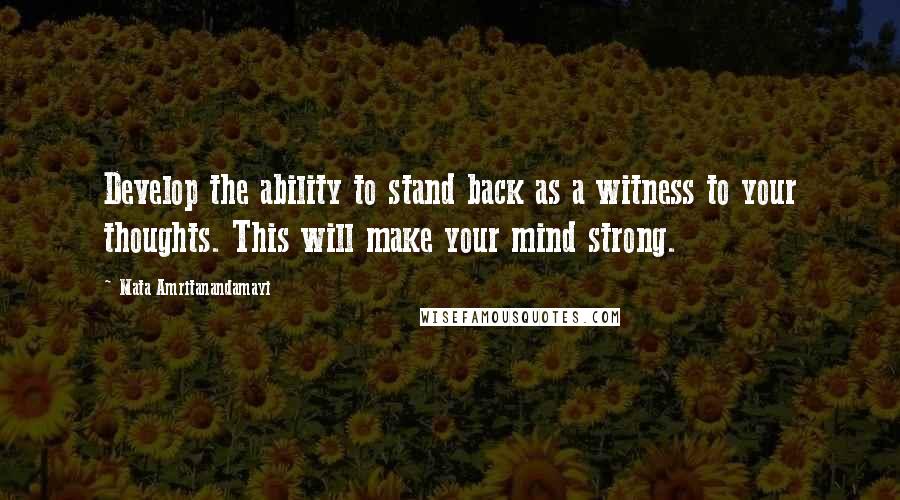 Mata Amritanandamayi Quotes: Develop the ability to stand back as a witness to your thoughts. This will make your mind strong.