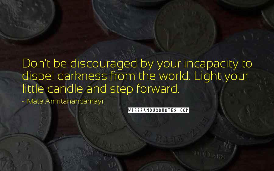 Mata Amritanandamayi Quotes: Don't be discouraged by your incapacity to dispel darkness from the world. Light your little candle and step forward.