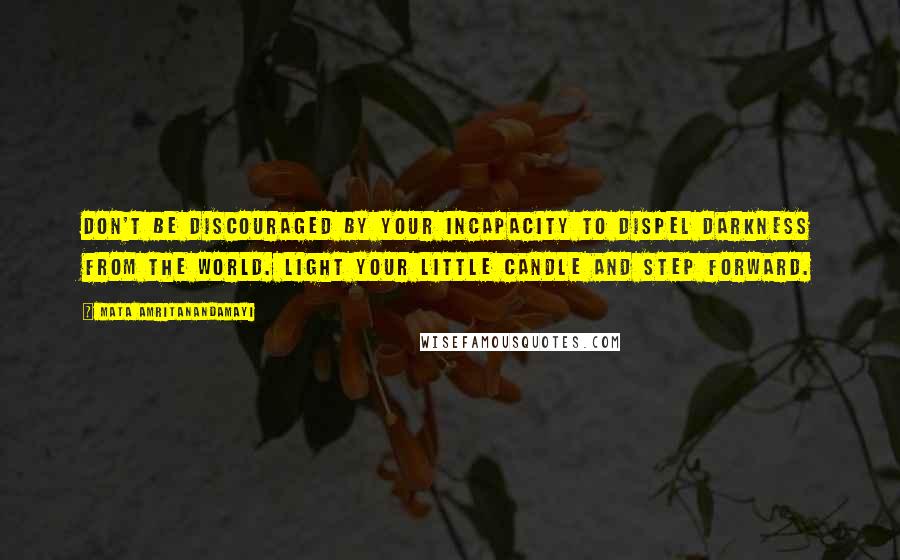 Mata Amritanandamayi Quotes: Don't be discouraged by your incapacity to dispel darkness from the world. Light your little candle and step forward.