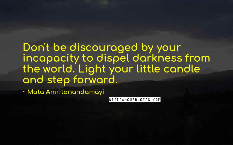 Mata Amritanandamayi Quotes: Don't be discouraged by your incapacity to dispel darkness from the world. Light your little candle and step forward.