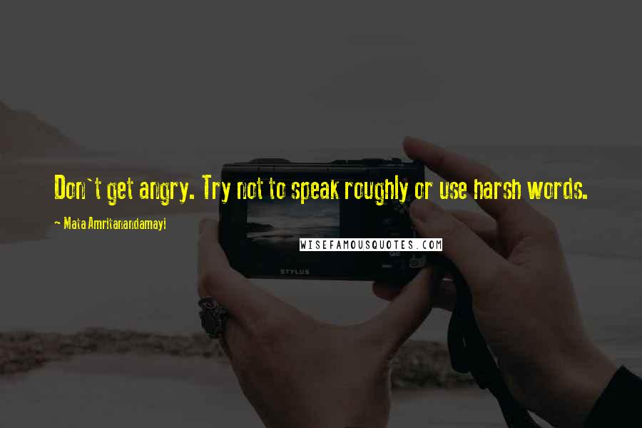 Mata Amritanandamayi Quotes: Don't get angry. Try not to speak roughly or use harsh words.