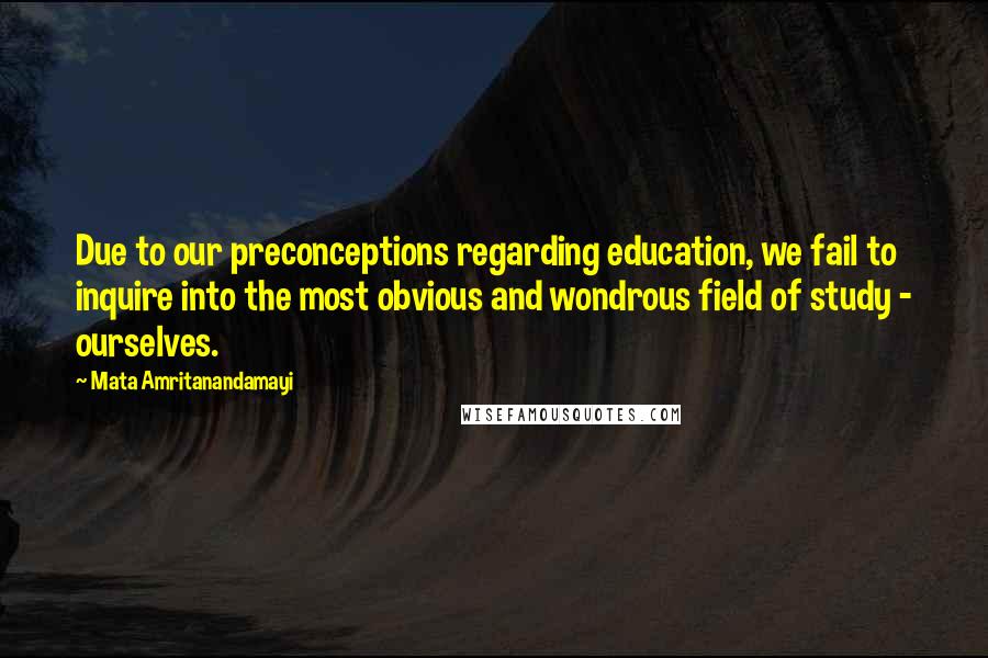 Mata Amritanandamayi Quotes: Due to our preconceptions regarding education, we fail to inquire into the most obvious and wondrous field of study - ourselves.
