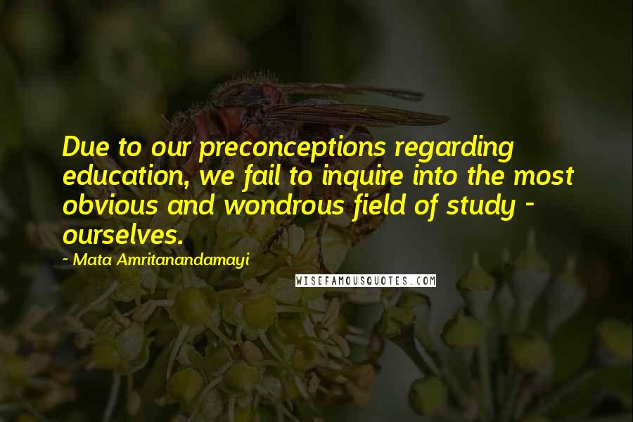 Mata Amritanandamayi Quotes: Due to our preconceptions regarding education, we fail to inquire into the most obvious and wondrous field of study - ourselves.