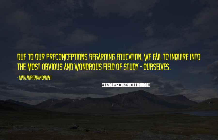 Mata Amritanandamayi Quotes: Due to our preconceptions regarding education, we fail to inquire into the most obvious and wondrous field of study - ourselves.