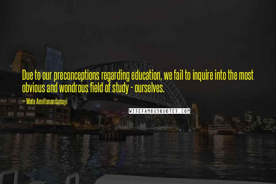 Mata Amritanandamayi Quotes: Due to our preconceptions regarding education, we fail to inquire into the most obvious and wondrous field of study - ourselves.