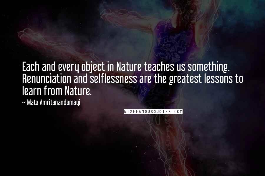 Mata Amritanandamayi Quotes: Each and every object in Nature teaches us something. Renunciation and selflessness are the greatest lessons to learn from Nature.