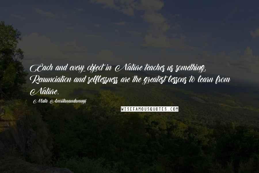 Mata Amritanandamayi Quotes: Each and every object in Nature teaches us something. Renunciation and selflessness are the greatest lessons to learn from Nature.