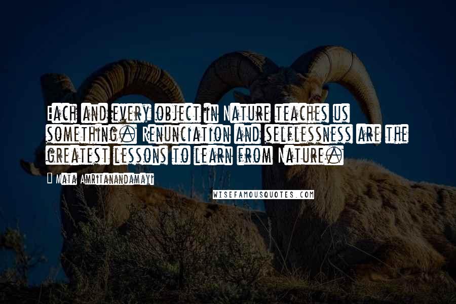 Mata Amritanandamayi Quotes: Each and every object in Nature teaches us something. Renunciation and selflessness are the greatest lessons to learn from Nature.