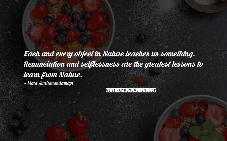 Mata Amritanandamayi Quotes: Each and every object in Nature teaches us something. Renunciation and selflessness are the greatest lessons to learn from Nature.