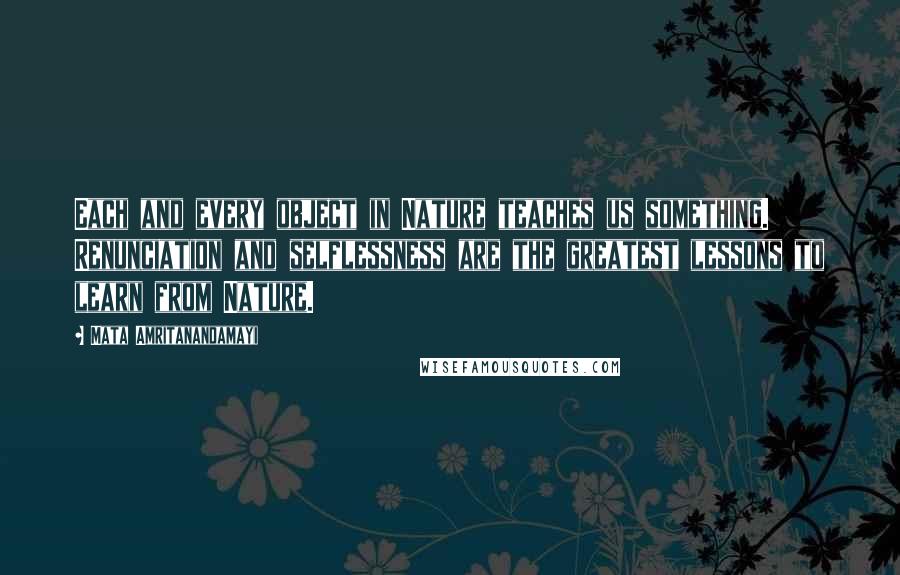 Mata Amritanandamayi Quotes: Each and every object in Nature teaches us something. Renunciation and selflessness are the greatest lessons to learn from Nature.