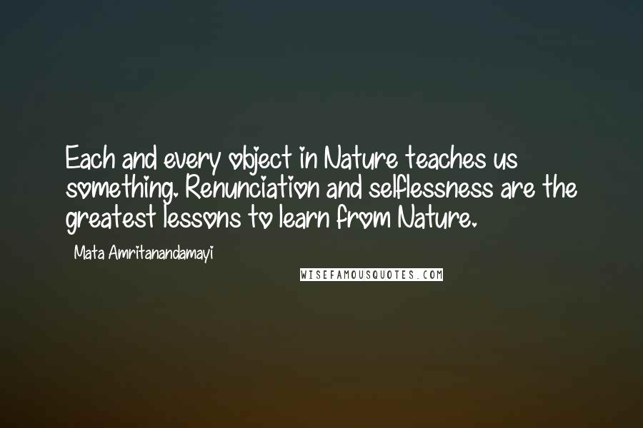 Mata Amritanandamayi Quotes: Each and every object in Nature teaches us something. Renunciation and selflessness are the greatest lessons to learn from Nature.