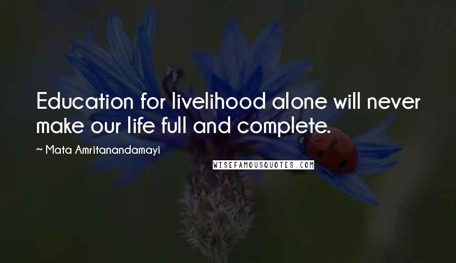 Mata Amritanandamayi Quotes: Education for livelihood alone will never make our life full and complete.
