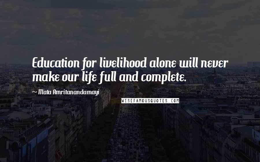 Mata Amritanandamayi Quotes: Education for livelihood alone will never make our life full and complete.