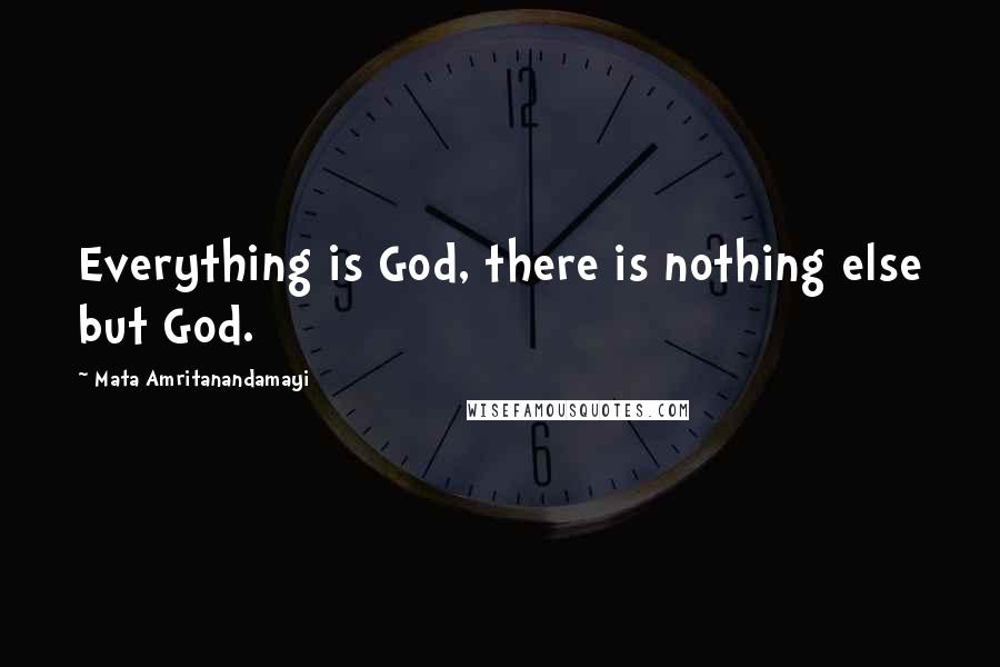 Mata Amritanandamayi Quotes: Everything is God, there is nothing else but God.