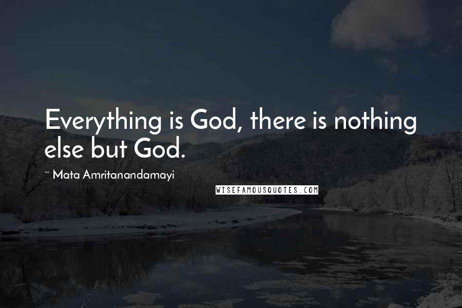 Mata Amritanandamayi Quotes: Everything is God, there is nothing else but God.