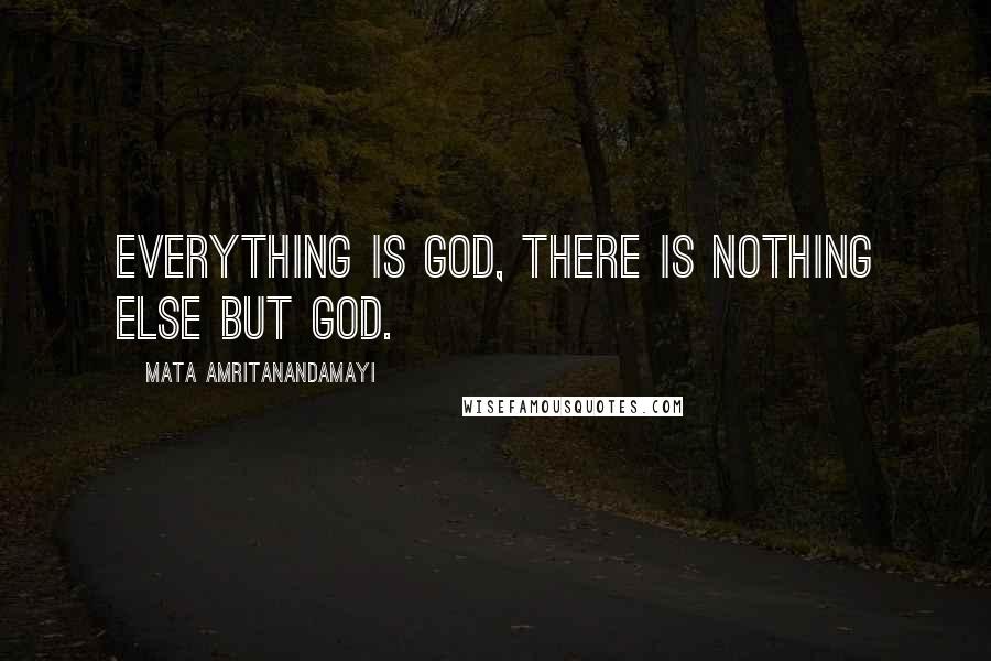 Mata Amritanandamayi Quotes: Everything is God, there is nothing else but God.