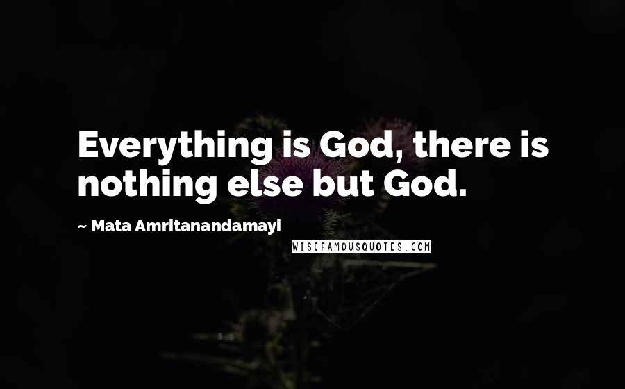 Mata Amritanandamayi Quotes: Everything is God, there is nothing else but God.