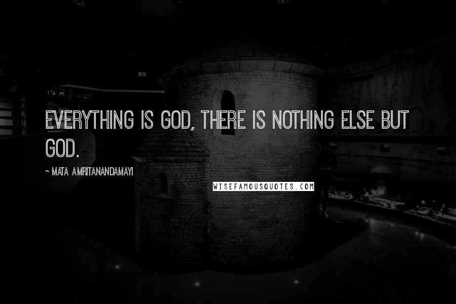 Mata Amritanandamayi Quotes: Everything is God, there is nothing else but God.