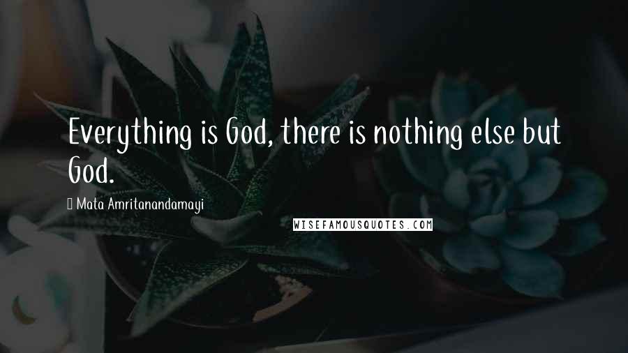 Mata Amritanandamayi Quotes: Everything is God, there is nothing else but God.