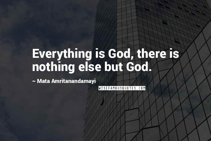 Mata Amritanandamayi Quotes: Everything is God, there is nothing else but God.