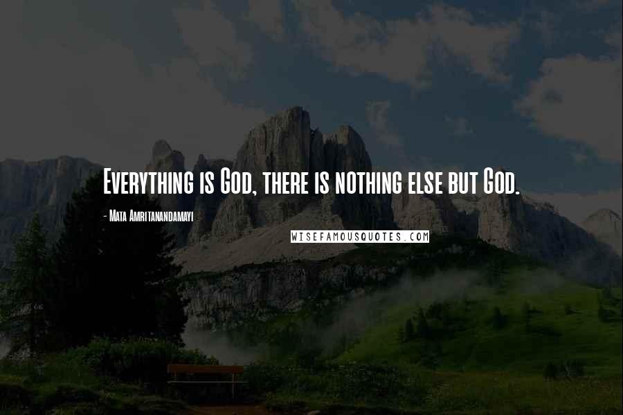 Mata Amritanandamayi Quotes: Everything is God, there is nothing else but God.