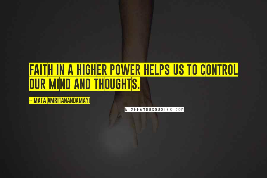 Mata Amritanandamayi Quotes: Faith in a higher power helps us to control our mind and thoughts.