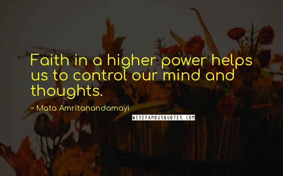 Mata Amritanandamayi Quotes: Faith in a higher power helps us to control our mind and thoughts.