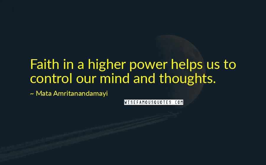 Mata Amritanandamayi Quotes: Faith in a higher power helps us to control our mind and thoughts.