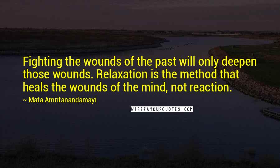 Mata Amritanandamayi Quotes: Fighting the wounds of the past will only deepen those wounds. Relaxation is the method that heals the wounds of the mind, not reaction.