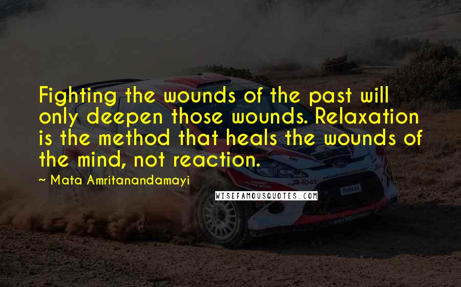 Mata Amritanandamayi Quotes: Fighting the wounds of the past will only deepen those wounds. Relaxation is the method that heals the wounds of the mind, not reaction.