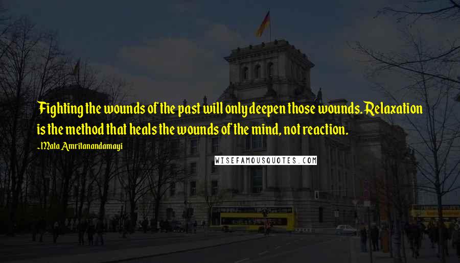 Mata Amritanandamayi Quotes: Fighting the wounds of the past will only deepen those wounds. Relaxation is the method that heals the wounds of the mind, not reaction.