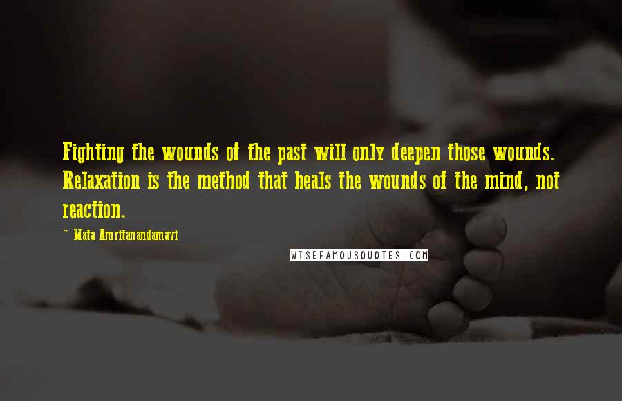 Mata Amritanandamayi Quotes: Fighting the wounds of the past will only deepen those wounds. Relaxation is the method that heals the wounds of the mind, not reaction.