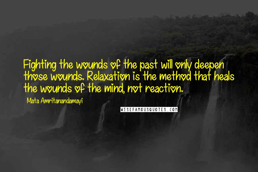 Mata Amritanandamayi Quotes: Fighting the wounds of the past will only deepen those wounds. Relaxation is the method that heals the wounds of the mind, not reaction.