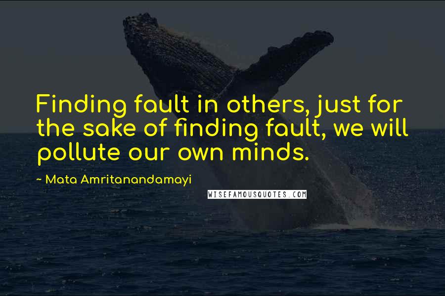 Mata Amritanandamayi Quotes: Finding fault in others, just for the sake of finding fault, we will pollute our own minds.