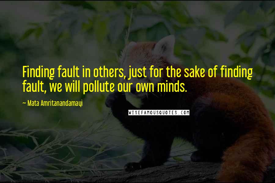 Mata Amritanandamayi Quotes: Finding fault in others, just for the sake of finding fault, we will pollute our own minds.