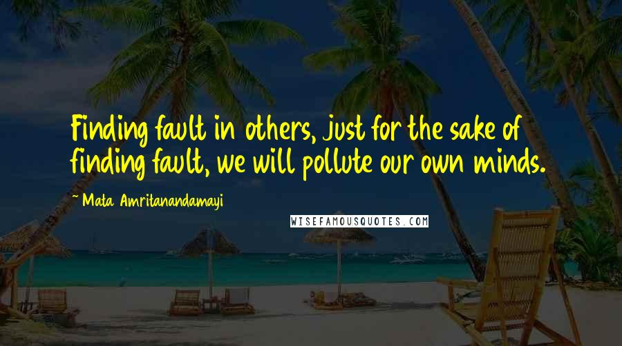 Mata Amritanandamayi Quotes: Finding fault in others, just for the sake of finding fault, we will pollute our own minds.