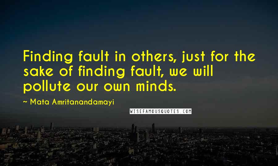 Mata Amritanandamayi Quotes: Finding fault in others, just for the sake of finding fault, we will pollute our own minds.