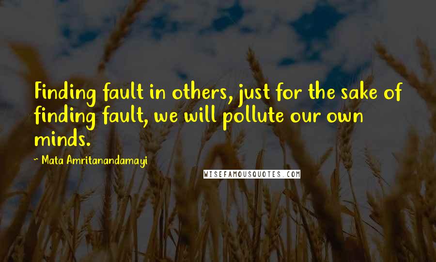 Mata Amritanandamayi Quotes: Finding fault in others, just for the sake of finding fault, we will pollute our own minds.