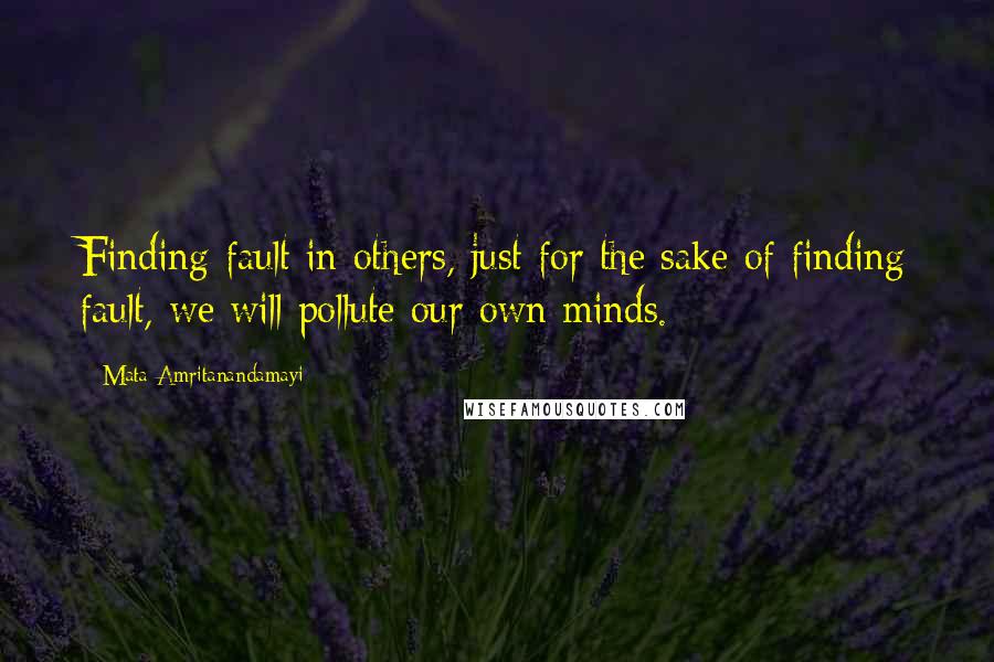 Mata Amritanandamayi Quotes: Finding fault in others, just for the sake of finding fault, we will pollute our own minds.