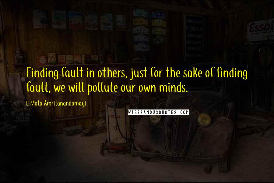 Mata Amritanandamayi Quotes: Finding fault in others, just for the sake of finding fault, we will pollute our own minds.