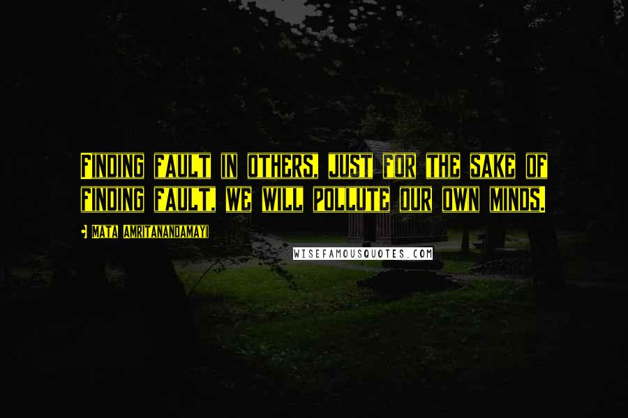 Mata Amritanandamayi Quotes: Finding fault in others, just for the sake of finding fault, we will pollute our own minds.