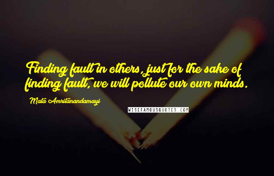 Mata Amritanandamayi Quotes: Finding fault in others, just for the sake of finding fault, we will pollute our own minds.