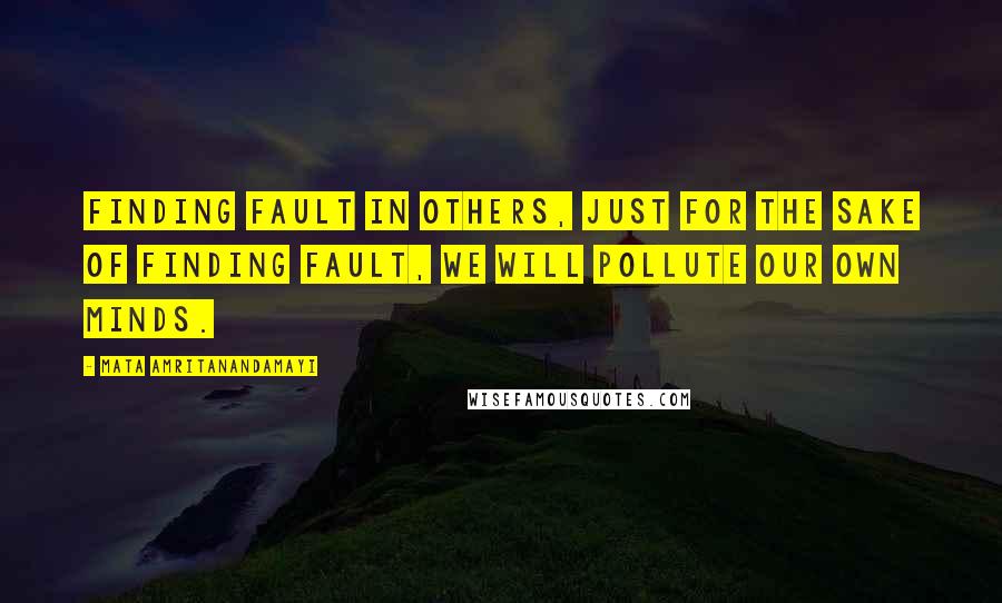 Mata Amritanandamayi Quotes: Finding fault in others, just for the sake of finding fault, we will pollute our own minds.