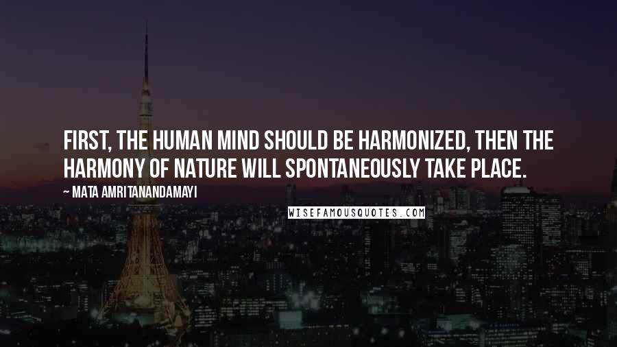 Mata Amritanandamayi Quotes: First, the human mind should be harmonized, then the harmony of Nature will spontaneously take place.