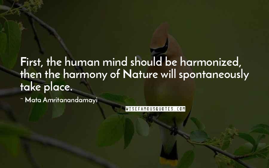 Mata Amritanandamayi Quotes: First, the human mind should be harmonized, then the harmony of Nature will spontaneously take place.