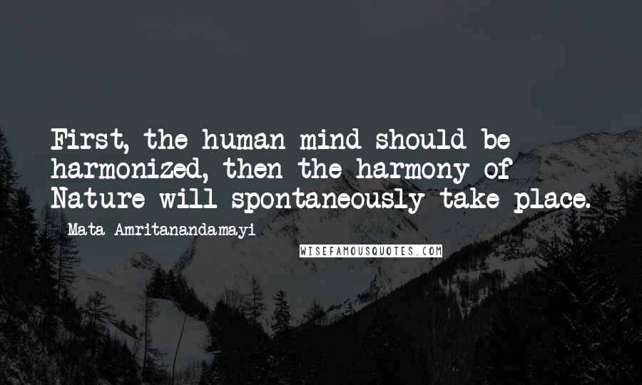 Mata Amritanandamayi Quotes: First, the human mind should be harmonized, then the harmony of Nature will spontaneously take place.