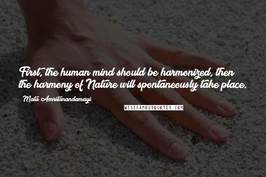 Mata Amritanandamayi Quotes: First, the human mind should be harmonized, then the harmony of Nature will spontaneously take place.