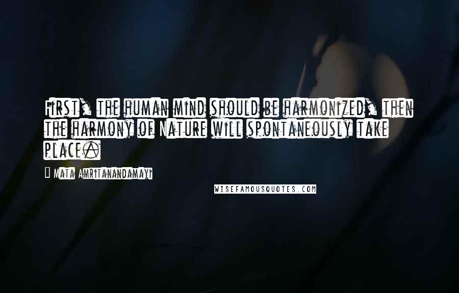 Mata Amritanandamayi Quotes: First, the human mind should be harmonized, then the harmony of Nature will spontaneously take place.
