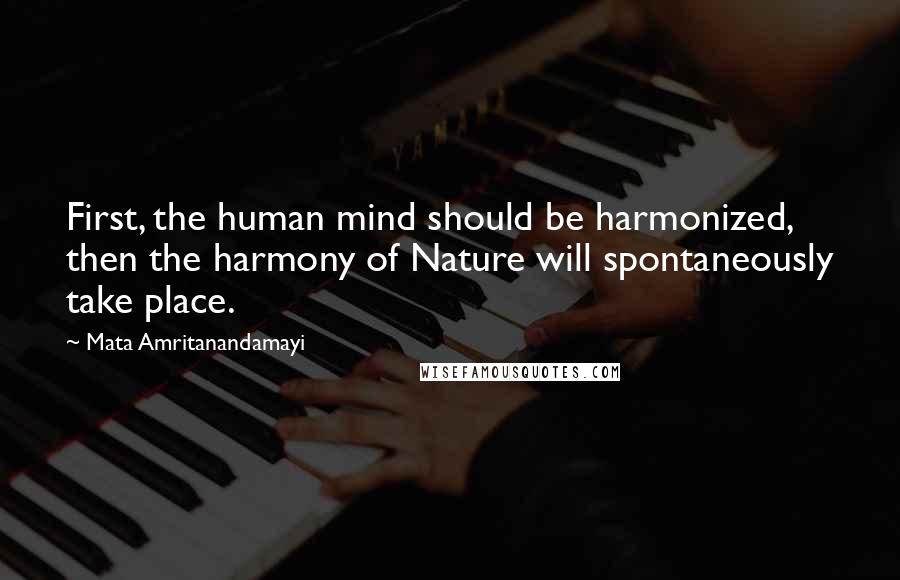 Mata Amritanandamayi Quotes: First, the human mind should be harmonized, then the harmony of Nature will spontaneously take place.